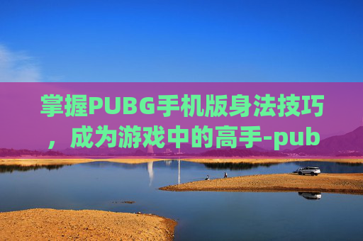 掌握PUBG手机版身法技巧，成为游戏中的高手-pubg身法教学