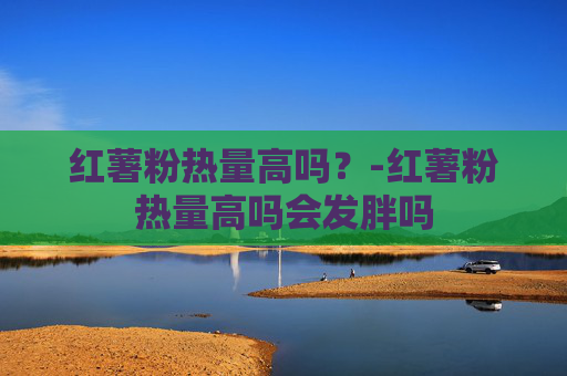红薯粉热量高吗？-红薯粉热量高吗会发胖吗