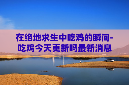 在绝地求生中吃鸡的瞬间-吃鸡今天更新吗最新消息