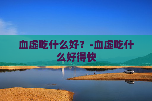 血虚吃什么好？-血虚吃什么好得快