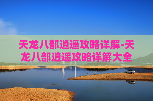 天龙八部逍遥攻略详解-天龙八部逍遥攻略详解大全