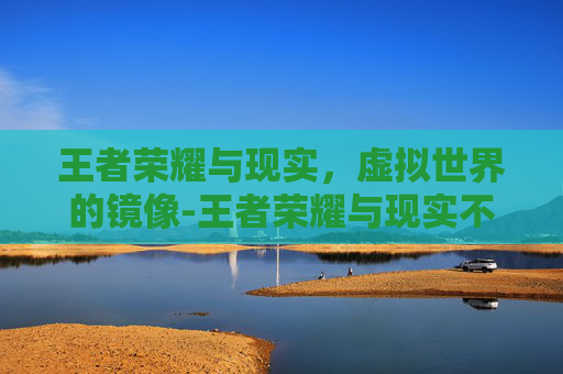 王者荣耀与现实，虚拟世界的镜像-王者荣耀与现实不符