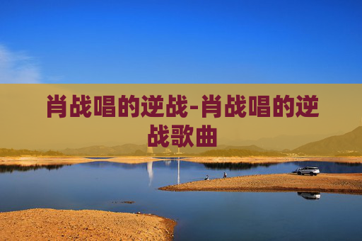 肖战唱的逆战-肖战唱的逆战歌曲