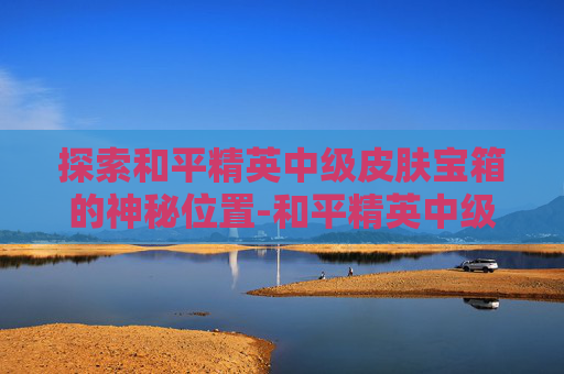 探索和平精英中级皮肤宝箱的神秘位置-和平精英中级物资有哪些