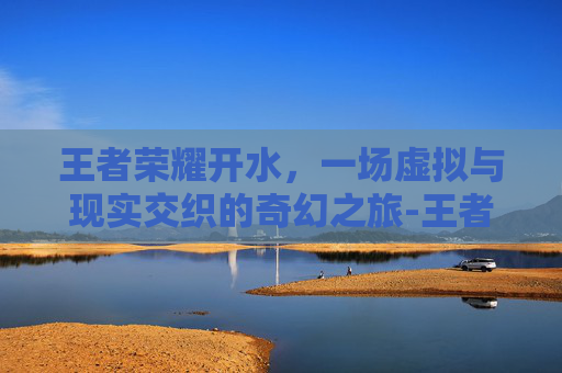 王者荣耀开水，一场虚拟与现实交织的奇幻之旅-王者荣耀白开水教程