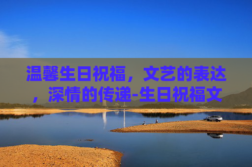 温馨生日祝福，文艺的表达，深情的传递-生日祝福文艺唯美句子