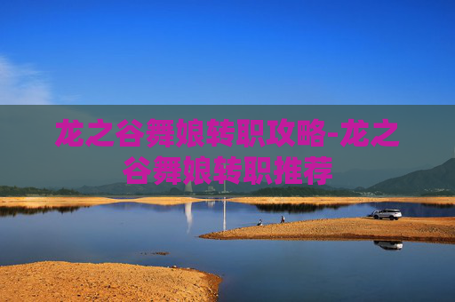 龙之谷舞娘转职攻略-龙之谷舞娘转职推荐