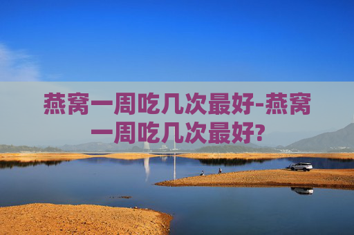 燕窝一周吃几次最好-燕窝一周吃几次最好?
