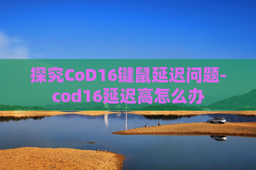 探究CoD16键鼠延迟问题-cod16延迟高怎么办
