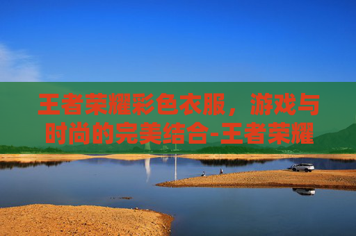 王者荣耀彩色衣服，游戏与时尚的完美结合-王者荣耀彩色衣服怎么获得