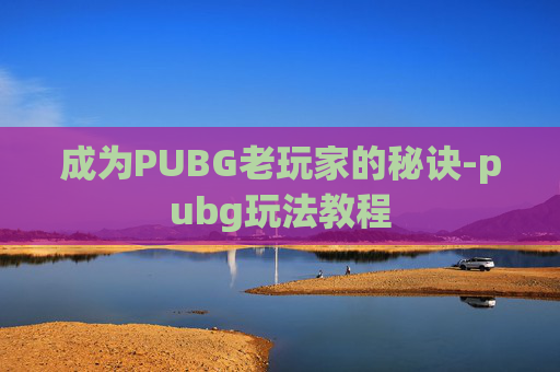 成为PUBG老玩家的秘诀-pubg玩法教程