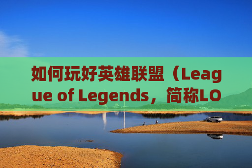 如何玩好英雄联盟（League of Legends，简称LOL）端游-如何玩好lol端游