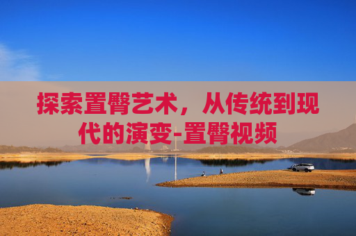 探索置臀艺术，从传统到现代的演变-置臀视频