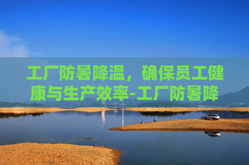 工厂防暑降温，确保员工健康与生产效率-工厂防暑降温措施有哪些