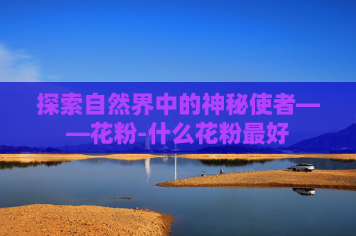 探索自然界中的神秘使者——花粉-什么花粉最好