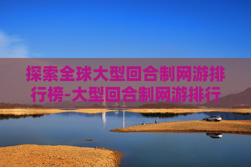 探索全球大型回合制网游排行榜-大型回合制网游排行榜最新