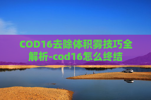 COD16去除体积雾技巧全解析-cod16怎么终结