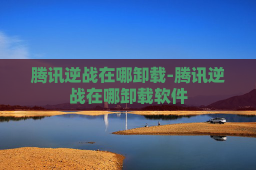 腾讯逆战在哪卸载-腾讯逆战在哪卸载软件