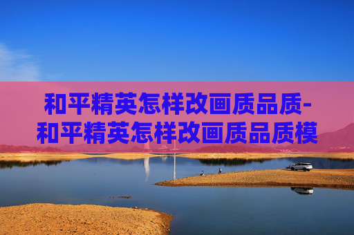 和平精英怎样改画质品质-和平精英怎样改画质品质模式