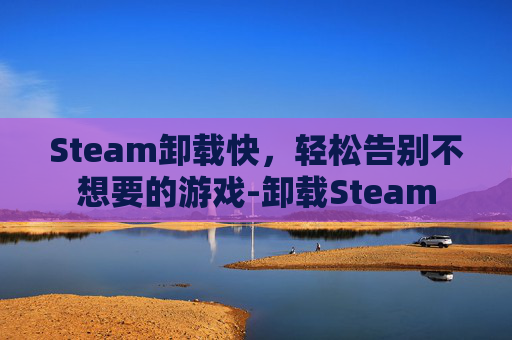 Steam卸载快，轻松告别不想要的游戏-卸载Steam