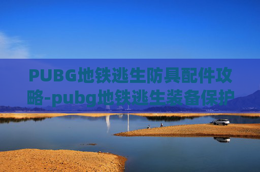 PUBG地铁逃生防具配件攻略-pubg地铁逃生装备保护机制