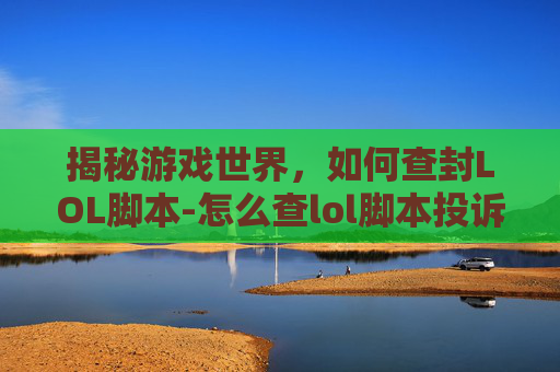 揭秘游戏世界，如何查封LOL脚本-怎么查lol脚本投诉