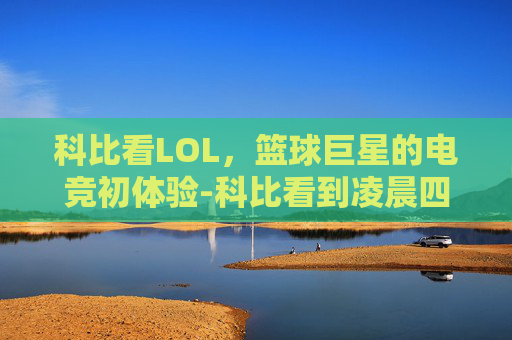 科比看LOL，篮球巨星的电竞初体验-科比看到凌晨四点的洛杉矶