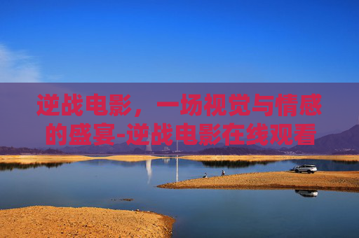逆战电影，一场视觉与情感的盛宴-逆战电影在线观看
