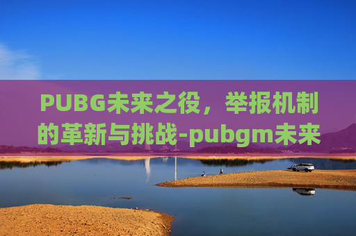 PUBG未来之役，举报机制的革新与挑战-pubgm未来之役