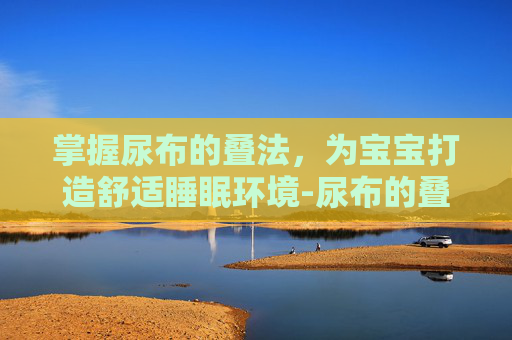 掌握尿布的叠法，为宝宝打造舒适睡眠环境-尿布的叠法视频