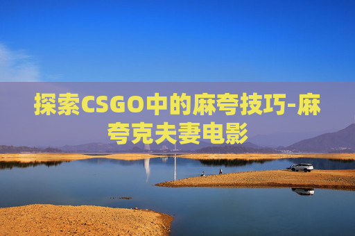探索CSGO中的麻夸技巧-麻夸克夫妻电影