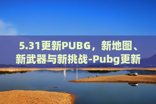 5.31更新PUBG，新地图、新武器与新挑战-Pubg更新版