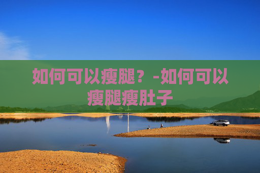 如何可以瘦腿？-如何可以瘦腿瘦肚子