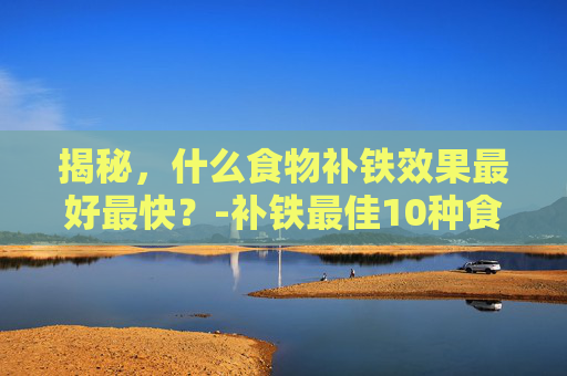 揭秘，什么食物补铁效果最好最快？-补铁最佳10种食物