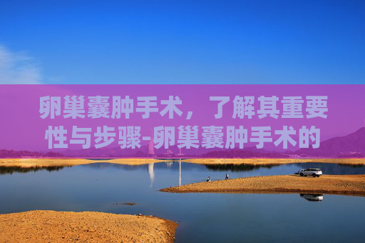 卵巢囊肿手术，了解其重要性与步骤-卵巢囊肿手术的整个流程
