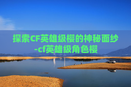 探索CF英雄级樱的神秘面纱-cf英雄级角色樱