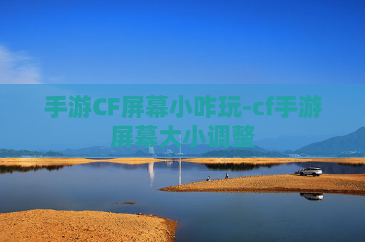 手游CF屏幕小咋玩-cf手游屏幕大小调整