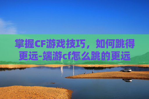 掌握CF游戏技巧，如何跳得更远-端游cf怎么跳的更远更高