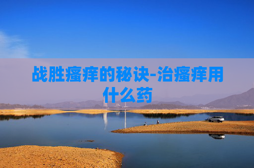 战胜瘙痒的秘诀-治瘙痒用什么药