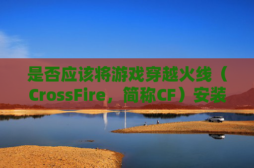 是否应该将游戏穿越火线（CrossFire，简称CF）安装到固态硬盘上？-cf要装到固态硬盘吗