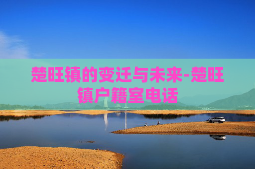 楚旺镇的变迁与未来-楚旺镇户籍室电话