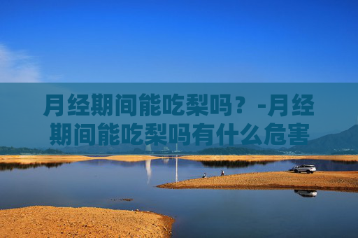 月经期间能吃梨吗？-月经期间能吃梨吗有什么危害