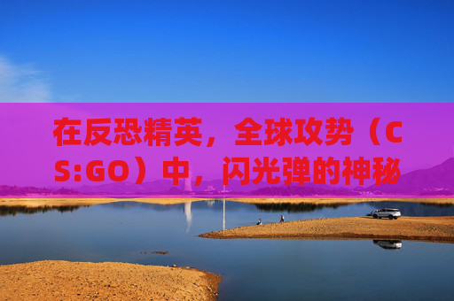 在反恐精英，全球攻势（CS:GO）中，闪光弹的神秘力量-csgo闪光弹闪几秒