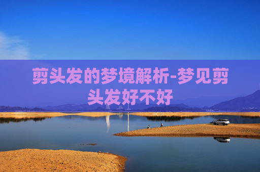 剪头发的梦境解析-梦见剪头发好不好