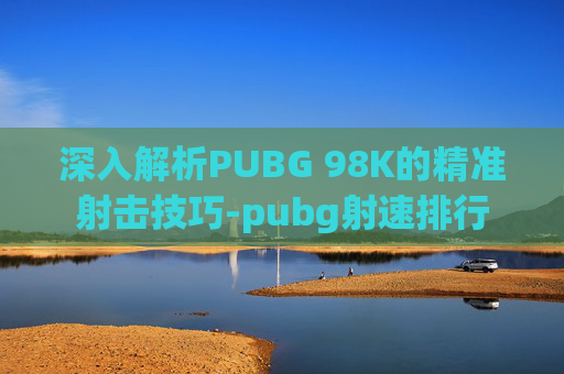 深入解析PUBG 98K的精准射击技巧-pubg射速排行