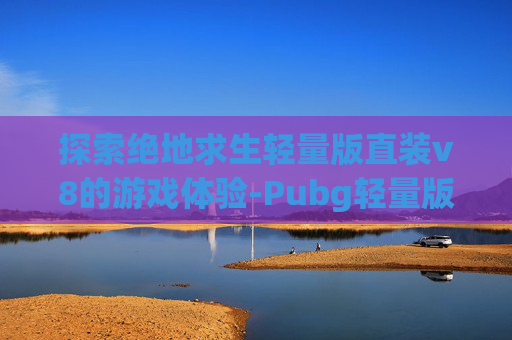 探索绝地求生轻量版直装v8的游戏体验-Pubg轻量版直装2026年最新
