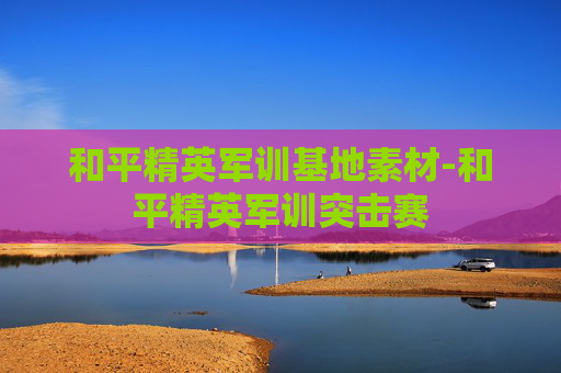 和平精英军训基地素材-和平精英军训突击赛