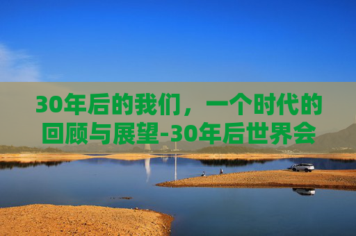 30年后的我们，一个时代的回顾与展望-30年后世界会怎样