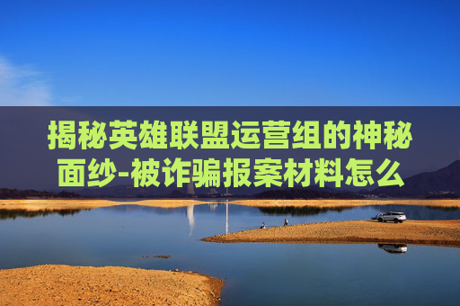 揭秘英雄联盟运营组的神秘面纱-被诈骗报案材料怎么写样本
