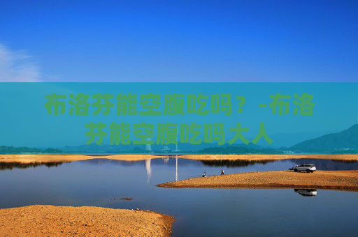 布洛芬能空腹吃吗？-布洛芬能空腹吃吗大人